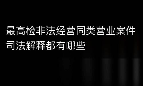 最高检非法经营同类营业案件司法解释都有哪些
