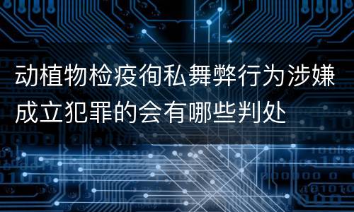 动植物检疫徇私舞弊行为涉嫌成立犯罪的会有哪些判处