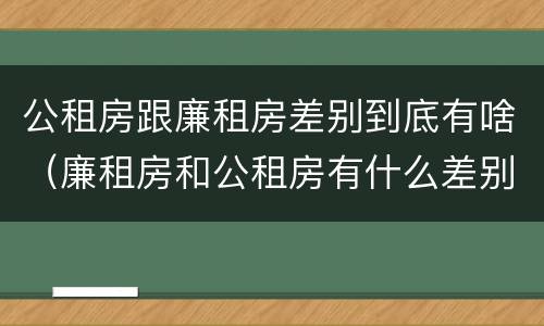 公租房跟廉租房差别到底有啥（廉租房和公租房有什么差别）