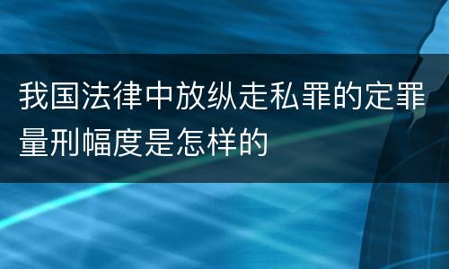 我国法律中放纵走私罪的定罪量刑幅度是怎样的 我国法律中放纵走私罪的定罪量刑幅度是怎样的