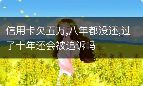 信用卡欠五万,八年都没还,过了十年还会被追诉吗 信用卡欠五万,八年都没还,过了十年还会被追诉吗