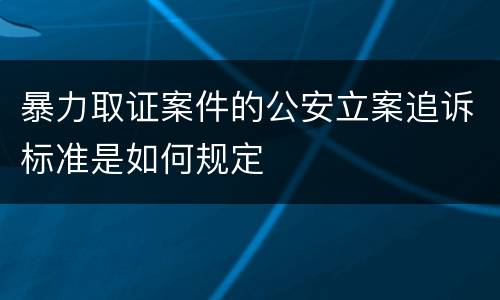 暴力取证案件的公安立案追诉标准是如何规定 暴力取证案件的公安立案追诉标准是如何规定