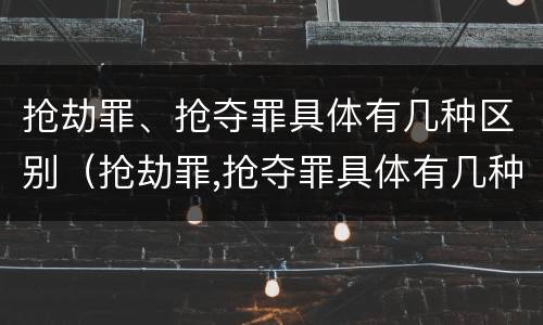 抢劫罪、抢夺罪具体有几种区别（抢劫罪,抢夺罪具体有几种区别呢）