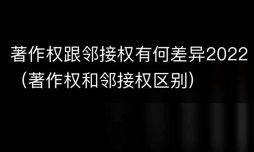 著作权跟邻接权有何差异2022（著作权和邻接权区别）