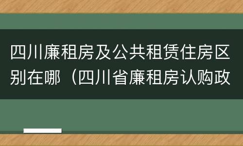 四川廉租房及公共租赁住房区别在哪（四川省廉租房认购政策）