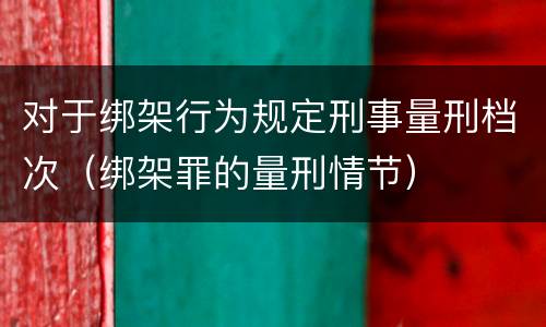 对于绑架行为规定刑事量刑档次（绑架罪的量刑情节）