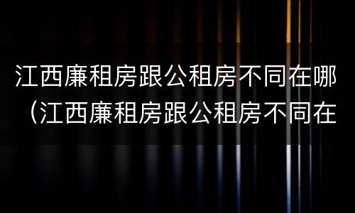 江西廉租房跟公租房不同在哪（江西廉租房跟公租房不同在哪申请）