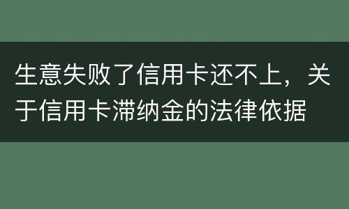 生意失败了信用卡还不上，关于信用卡滞纳金的法律依据