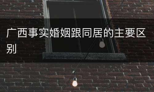 广西事实婚姻跟同居的主要区别