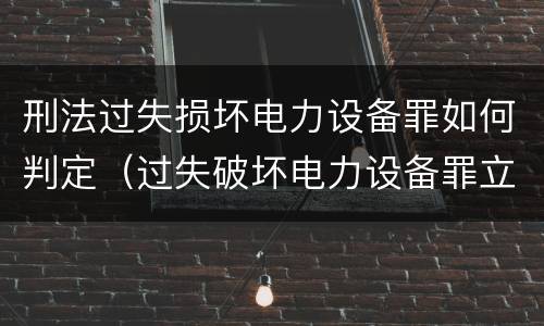 刑法过失损坏电力设备罪如何判定（过失破坏电力设备罪立案追诉标准）