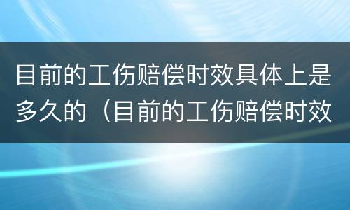 目前的工伤赔偿时效具体上是多久的（目前的工伤赔偿时效具体上是多久的工资）