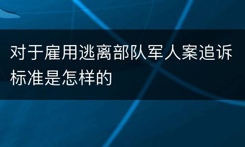 对于雇用逃离部队军人案追诉标准是怎样的