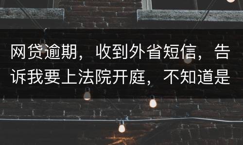 网贷逾期，收到外省短信，告诉我要上法院开庭，不知道是不是真的