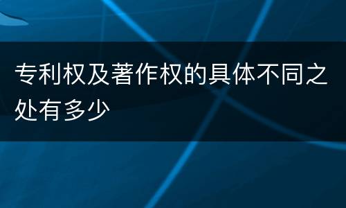专利权及著作权的具体不同之处有多少