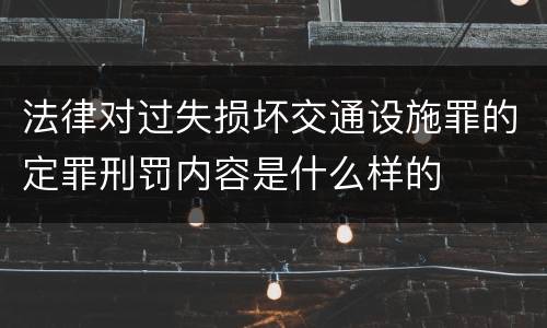 法律对过失损坏交通设施罪的定罪刑罚内容是什么样的