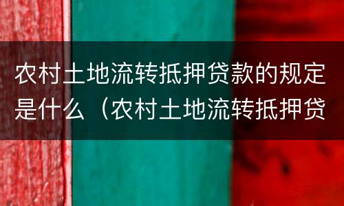 农村土地流转抵押贷款的规定是什么（农村土地流转抵押贷款的规定是什么呢）