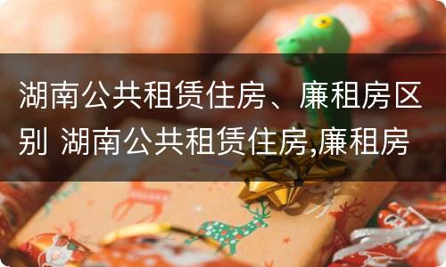 湖南公共租赁住房、廉租房区别 湖南公共租赁住房,廉租房区别是什么