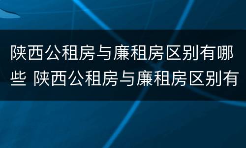 陕西公租房与廉租房区别有哪些 陕西公租房与廉租房区别有哪些地方
