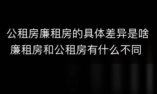 公租房廉租房的具体差异是啥 廉租房和公租房有什么不同