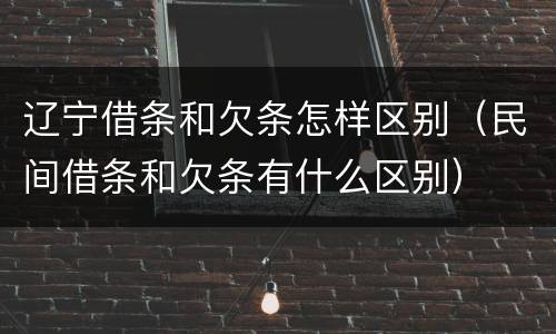 辽宁借条和欠条怎样区别（民间借条和欠条有什么区别）