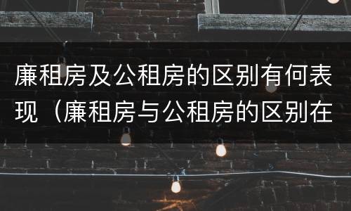 廉租房及公租房的区别有何表现（廉租房与公租房的区别在哪里）