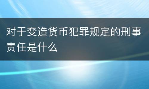对于变造货币犯罪规定的刑事责任是什么