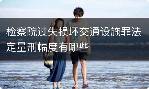 检察院过失损坏交通设施罪法定量刑幅度有哪些