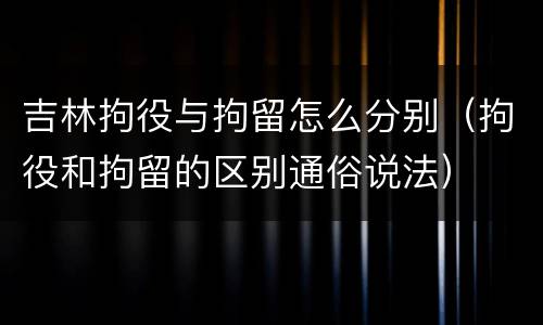 吉林拘役与拘留怎么分别（拘役和拘留的区别通俗说法）