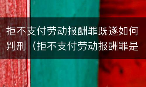 拒不支付劳动报酬罪既遂如何判刑（拒不支付劳动报酬罪是刑事案件吗）