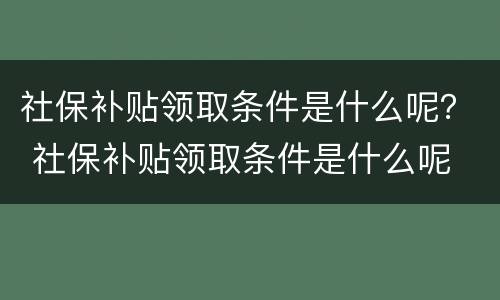 社保补贴领取条件是什么呢？ 社保补贴领取条件是什么呢