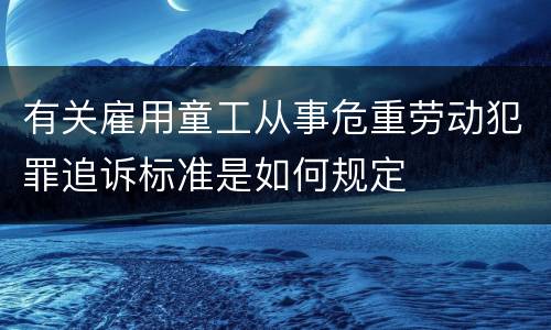有关雇用童工从事危重劳动犯罪追诉标准是如何规定