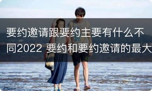 要约邀请跟要约主要有什么不同2022 要约和要约邀请的最大区别