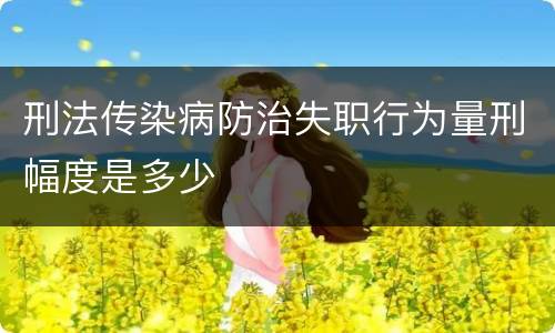 刑法传染病防治失职行为量刑幅度是多少