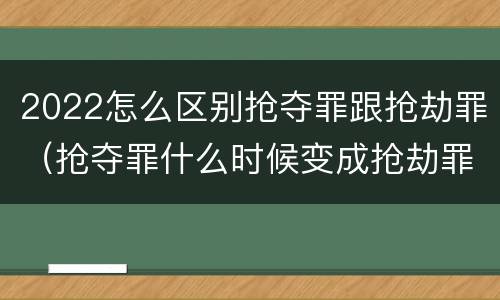 2022怎么区别抢夺罪跟抢劫罪（抢夺罪什么时候变成抢劫罪）