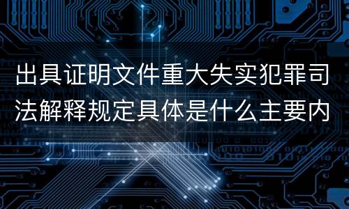 出具证明文件重大失实犯罪司法解释规定具体是什么主要内容