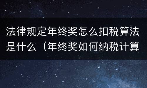 法律规定年终奖怎么扣税算法是什么（年终奖如何纳税计算）