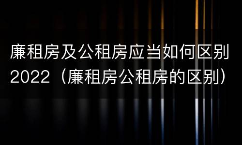 廉租房及公租房应当如何区别2022（廉租房公租房的区别）