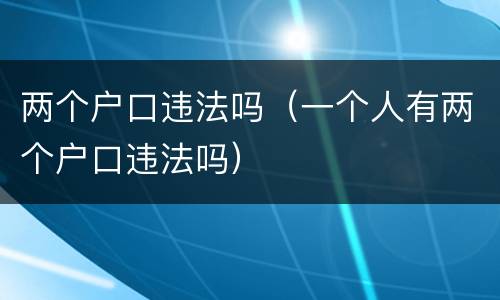 两个户口违法吗（一个人有两个户口违法吗）