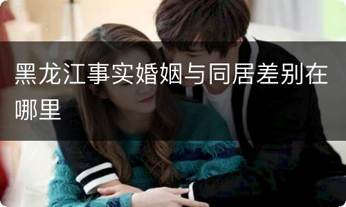 黑龙江事实婚姻与同居差别在哪里