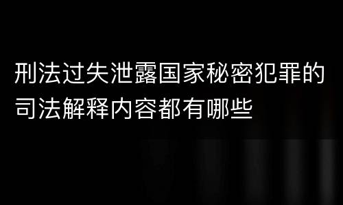 刑法过失泄露国家秘密犯罪的司法解释内容都有哪些
