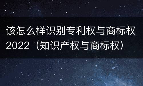 该怎么样识别专利权与商标权2022（知识产权与商标权）