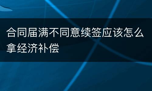 合同届满不同意续签应该怎么拿经济补偿