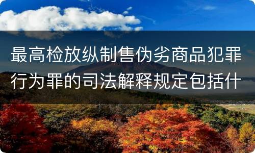 最高检放纵制售伪劣商品犯罪行为罪的司法解释规定包括什么主要内容
