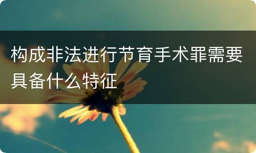 构成非法进行节育手术罪需要具备什么特征
