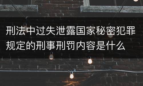 刑法中过失泄露国家秘密犯罪规定的刑事刑罚内容是什么