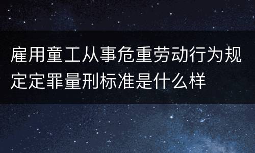 雇用童工从事危重劳动行为规定定罪量刑标准是什么样