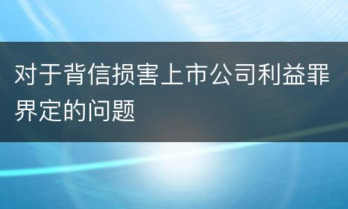 对于背信损害上市公司利益罪界定的问题