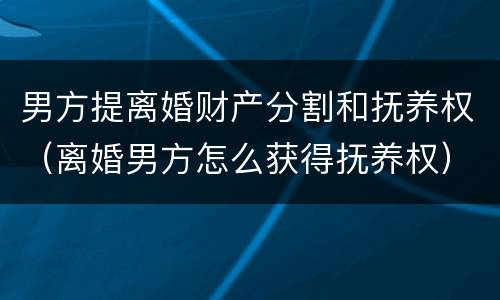男方提离婚财产分割和抚养权（离婚男方怎么获得抚养权）