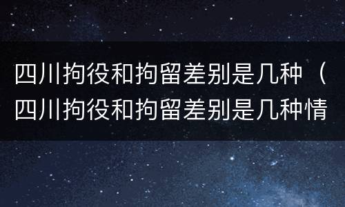 四川拘役和拘留差别是几种（四川拘役和拘留差别是几种情形）