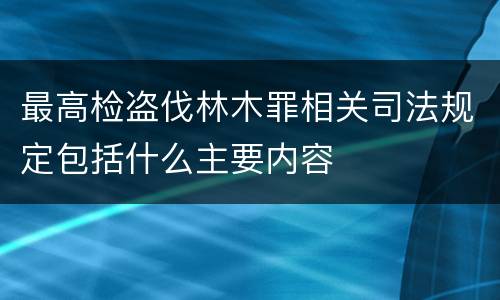 最高检盗伐林木罪相关司法规定包括什么主要内容